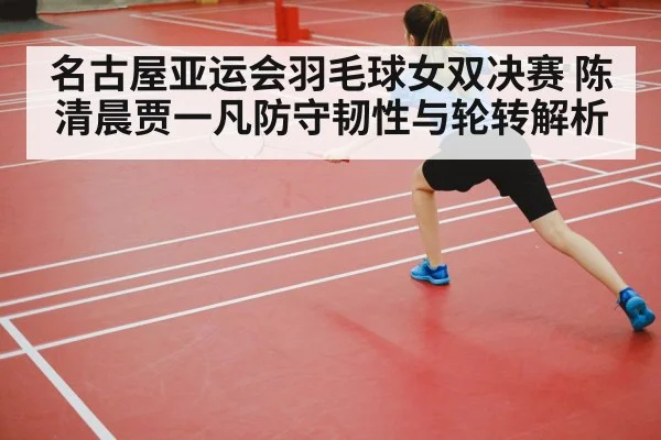 名古屋亚运会羽毛球女双决赛 陈清晨贾一凡防守韧性与轮转解析