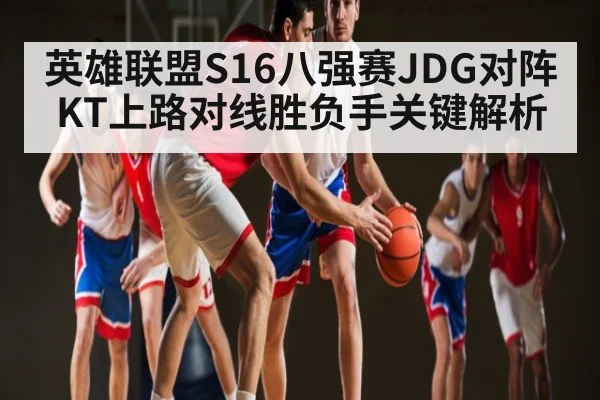 英雄联盟S16八强赛JDG对阵KT上路对线胜负手关键解析