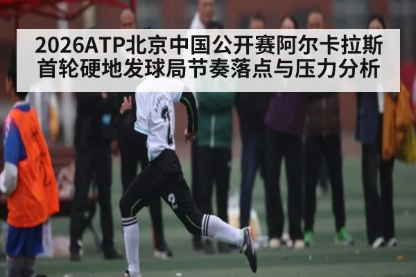 2026ATP北京中国公开赛阿尔卡拉斯首轮硬地发球局节奏落点与压力分析