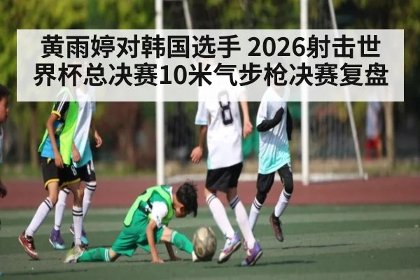 黄雨婷对韩国选手 2026射击世界杯总决赛10米气步枪决赛复盘