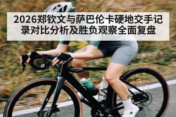 2026郑钦文与萨巴伦卡硬地交手记录对比分析及胜负观察全面复盘