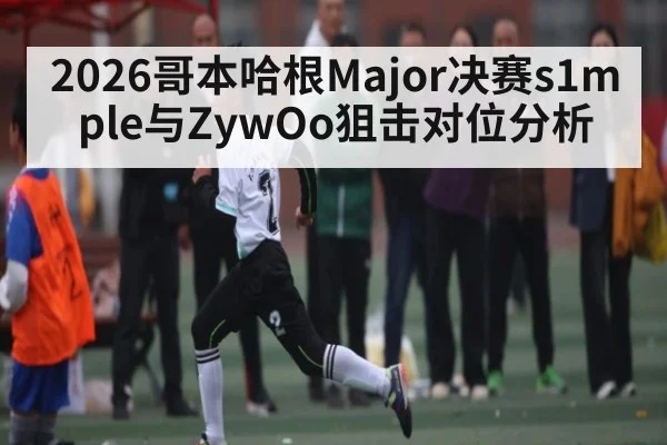 2026哥本哈根Major决赛s1mple与ZywOo狙击对位分析