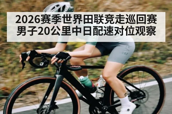 2026赛季世界田联竞走巡回赛男子20公里中日配速对位观察