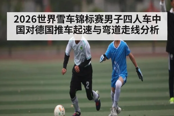 2026世界雪车锦标赛男子四人车中国对德国推车起速与弯道走线分析