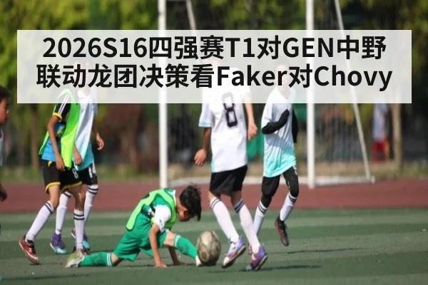 2026S16四强赛T1对GEN中野联动龙团决策看Faker对Chovy