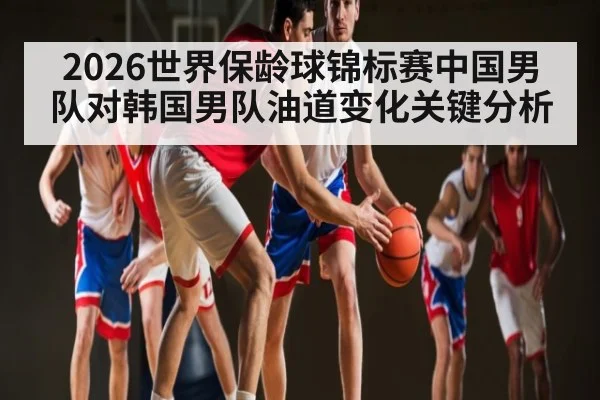 2026世界保龄球锦标赛中国男队对韩国男队油道变化关键分析 | hth